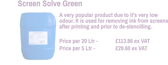 A very popular product due to it’s very low odour. It is used for removing ink from screens after printing and prior to de-stencilling.  Price per 20 Ltr - 	      	£113.86 ex VAT Price per 5 Ltr - 		£29.60 ex VAT  Screen Solve Green